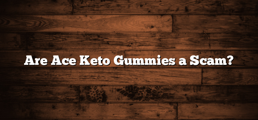 Are Ace Keto Gummies a Scam?