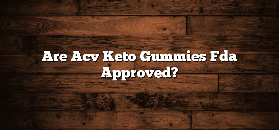 Are Acv Keto Gummies Fda Approved?