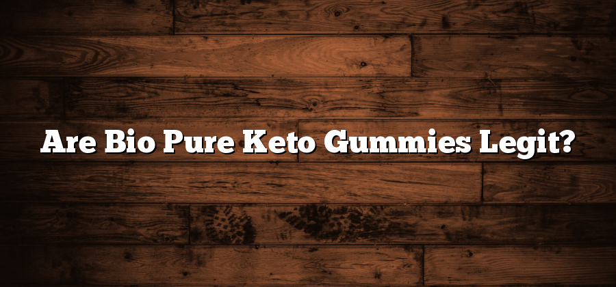 Are Bio Pure Keto Gummies Legit?