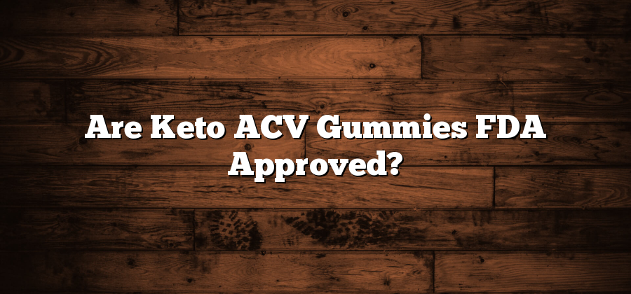Are Keto ACV Gummies FDA Approved?