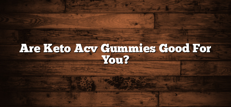 Are Keto Acv Gummies Good For You?