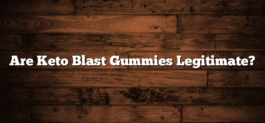 Are Keto Blast Gummies Legitimate?