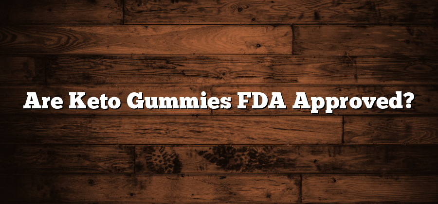 Are Keto Gummies FDA Approved?