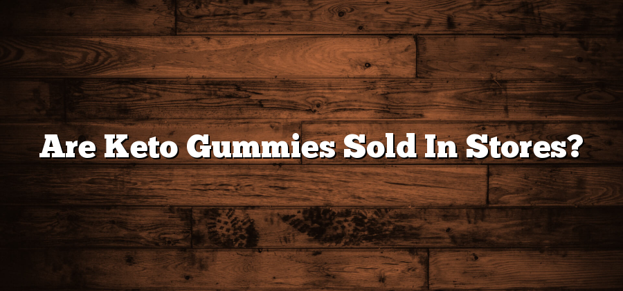 Are Keto Gummies Sold In Stores?
