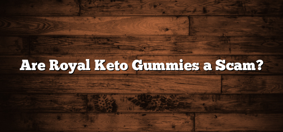 Are Royal Keto Gummies a Scam?