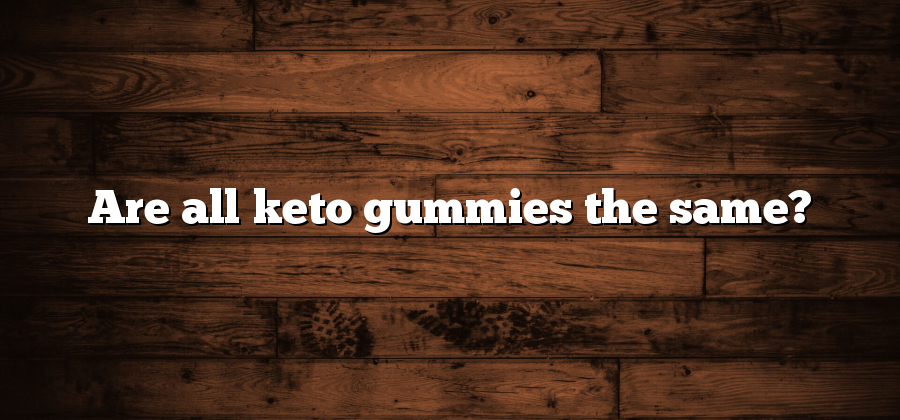 Are all keto gummies the same?