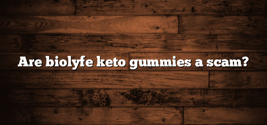Are biolyfe keto gummies a scam?