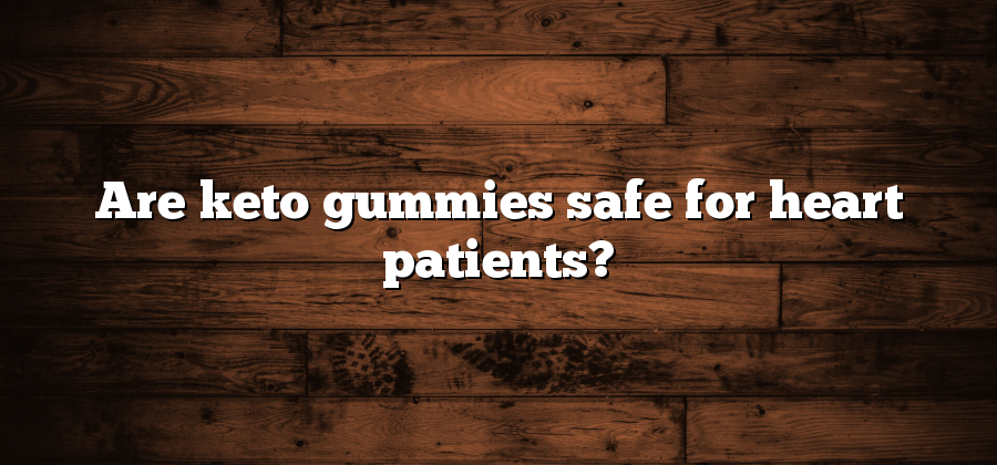 Are keto gummies safe for heart patients?