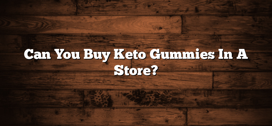Can You Buy Keto Gummies In A Store?