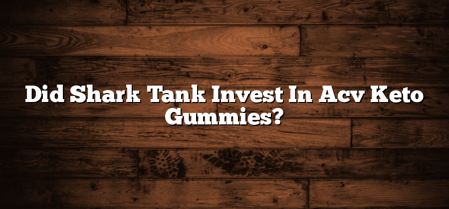 Did Shark Tank Invest In Acv Keto Gummies?