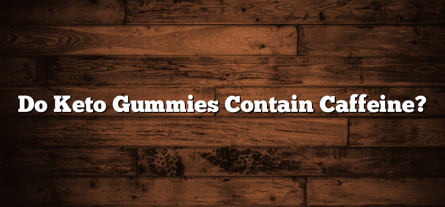 Do Keto Gummies Contain Caffeine?