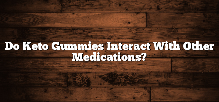 Do Keto Gummies Interact With Other Medications?