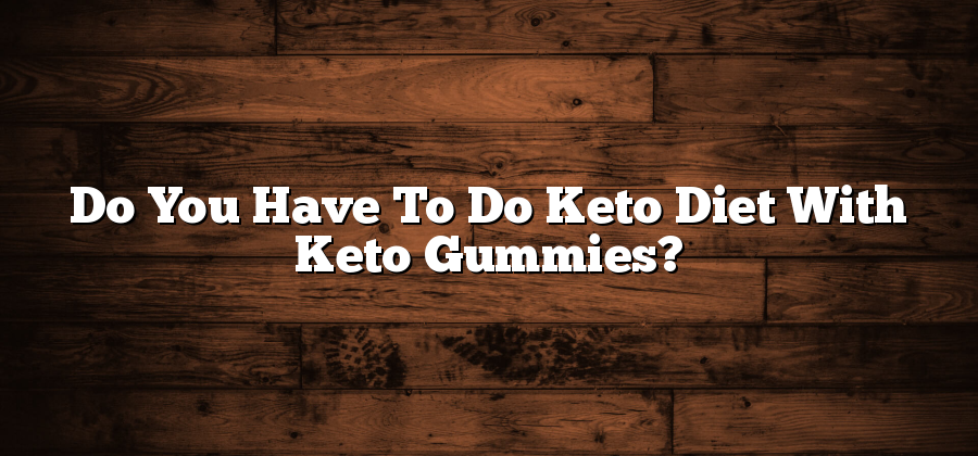 Do You Have To Do Keto Diet With Keto Gummies?