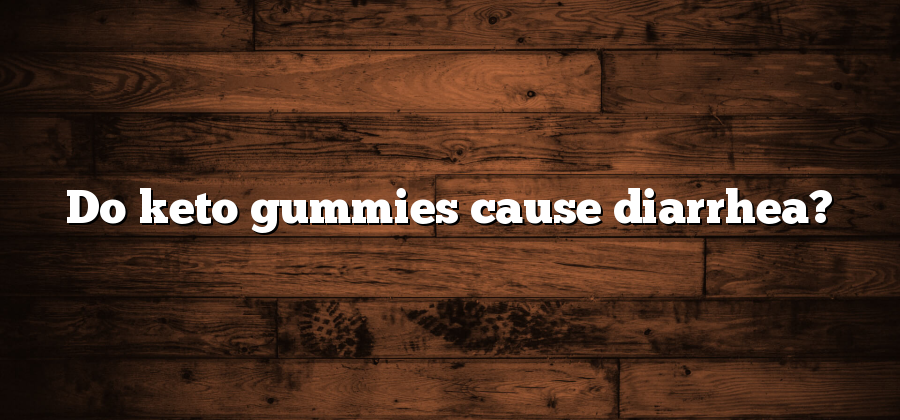 Do keto gummies cause diarrhea?