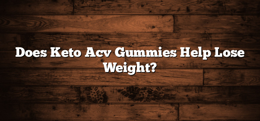 Does Keto Acv Gummies Help Lose Weight?