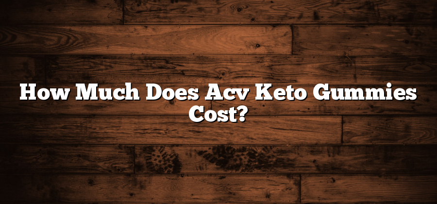How Much Does Acv Keto Gummies Cost?