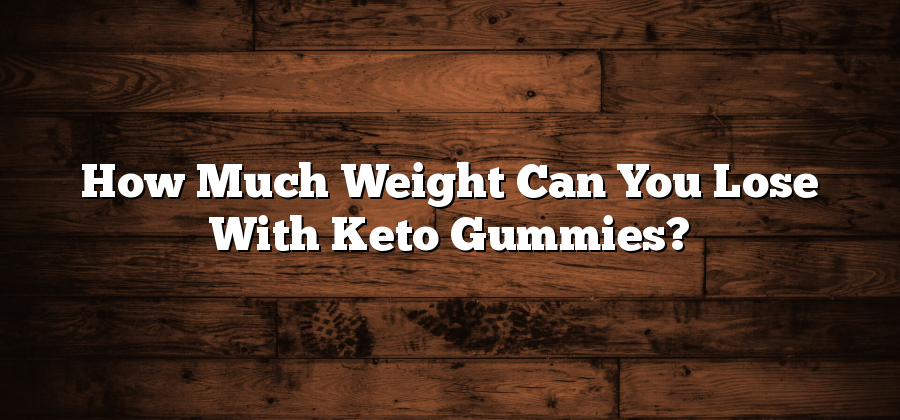 How Much Weight Can You Lose With Keto Gummies?