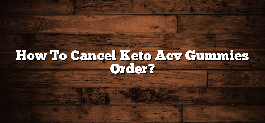 How To Cancel Keto Acv Gummies Order?