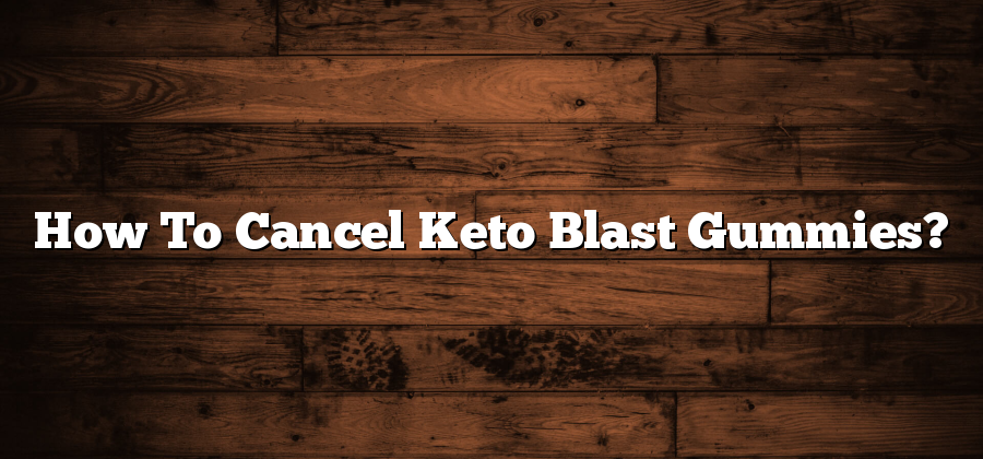 How To Cancel Keto Blast Gummies?