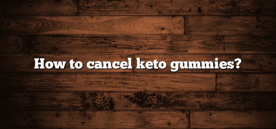 How to cancel keto gummies?