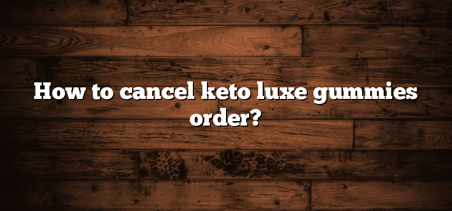 How to cancel keto luxe gummies order?
