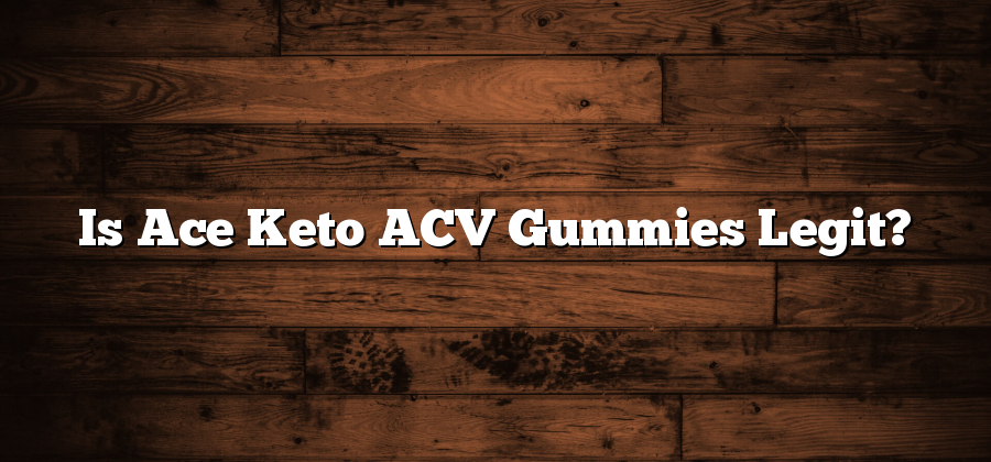 Is Ace Keto ACV Gummies Legit?