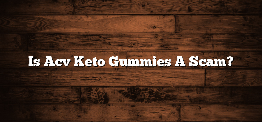 Is Acv Keto Gummies A Scam?