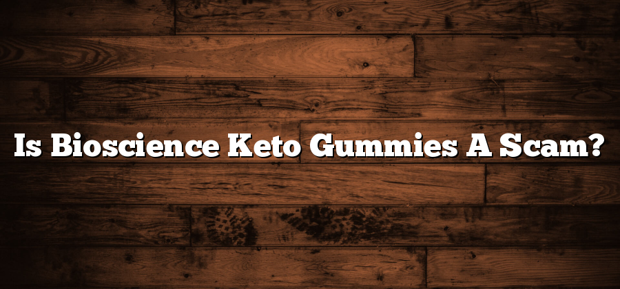 Is Bioscience Keto Gummies A Scam?