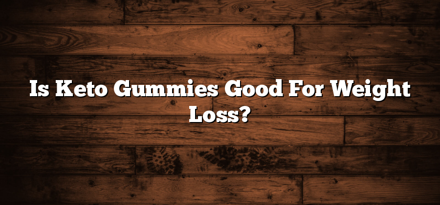 Is Keto Gummies Good For Weight Loss?