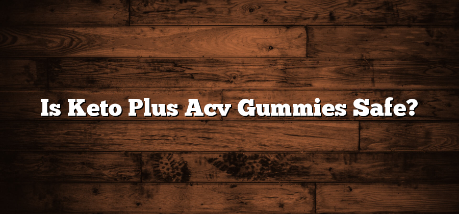 Is Keto Plus Acv Gummies Safe?