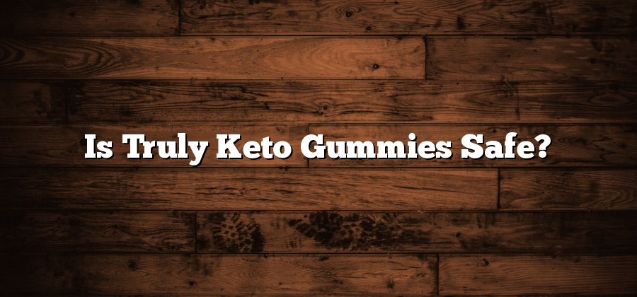 Is Truly Keto Gummies Safe?