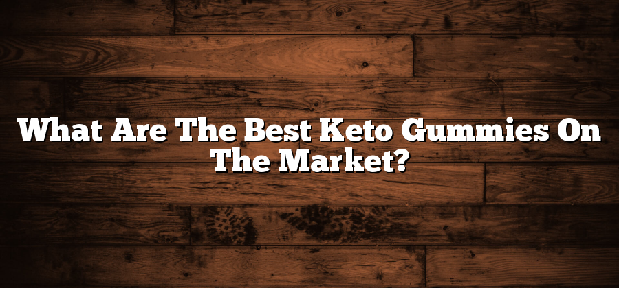 What Are The Best Keto Gummies On The Market?