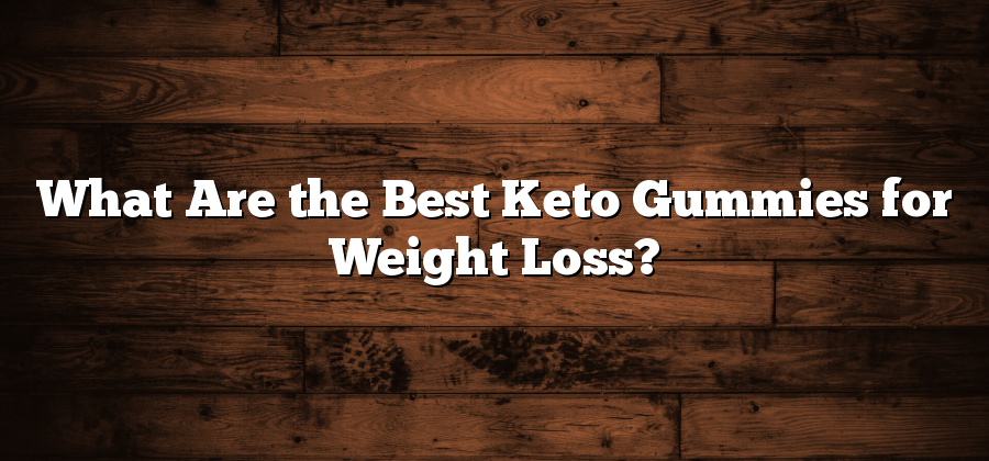 What Are the Best Keto Gummies for Weight Loss?