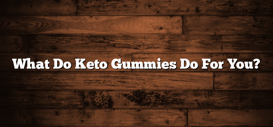What Do Keto Gummies Do For You?