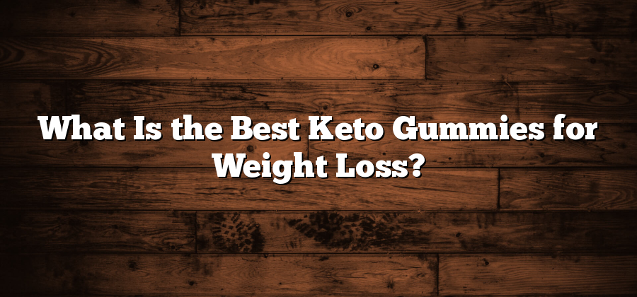 What Is the Best Keto Gummies for Weight Loss?