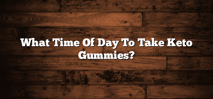 What Time Of Day To Take Keto Gummies?