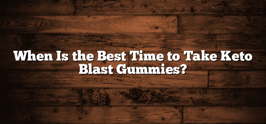 When Is the Best Time to Take Keto Blast Gummies?