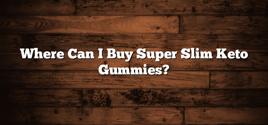 Where Can I Buy Super Slim Keto Gummies?