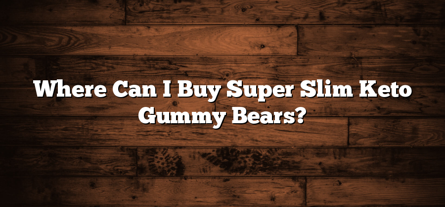 Where Can I Buy Super Slim Keto Gummy Bears?
