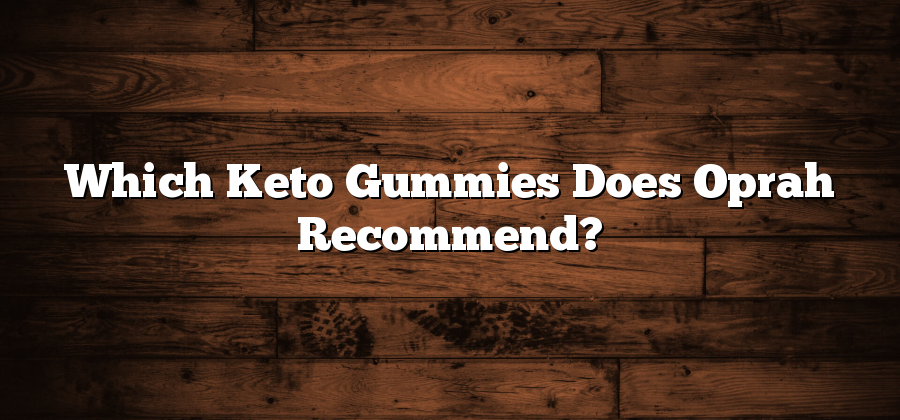 Which Keto Gummies Does Oprah Recommend?