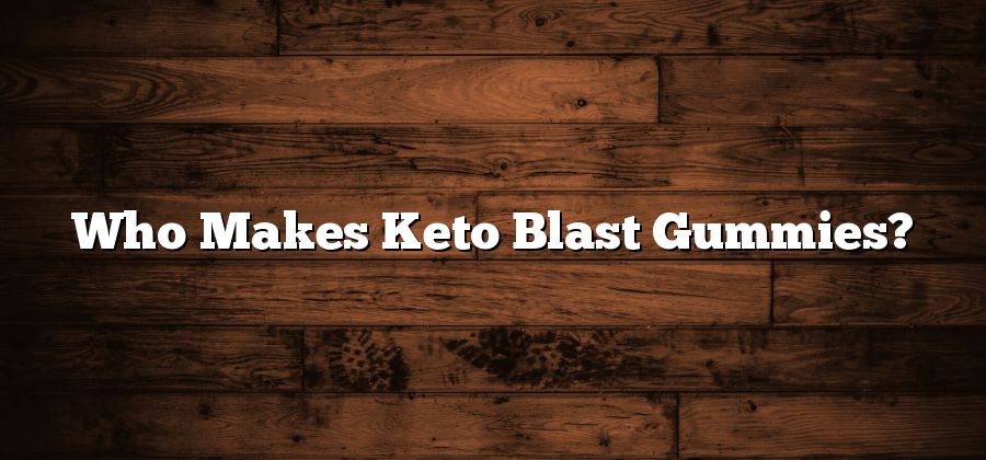 Who Makes Keto Blast Gummies?