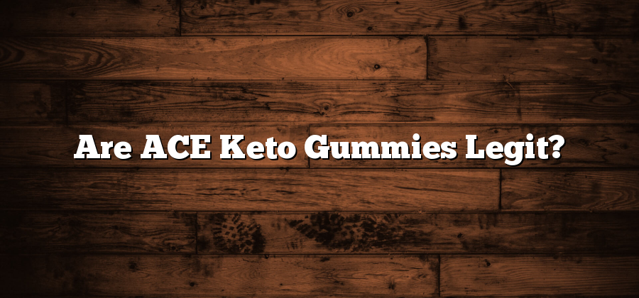 Are ACE Keto Gummies Legit?