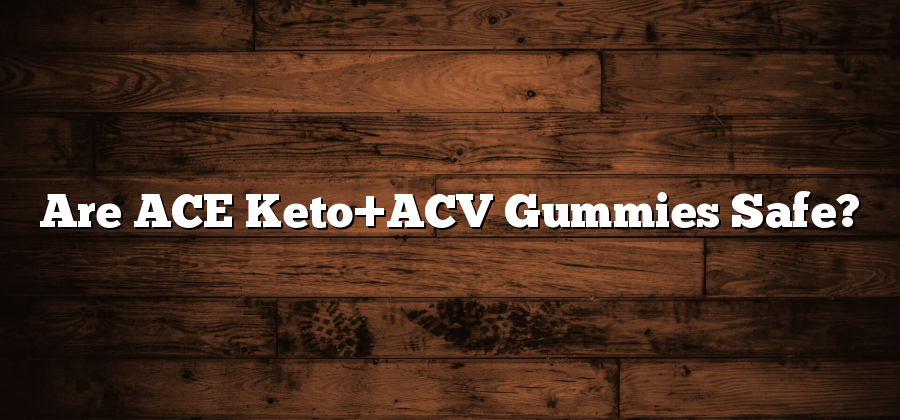 Are ACE Keto+ACV Gummies Safe?