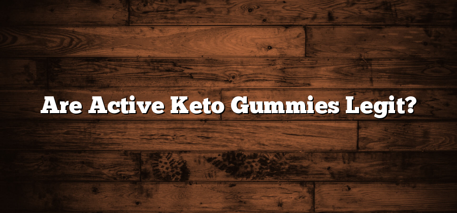 Are Active Keto Gummies Legit?