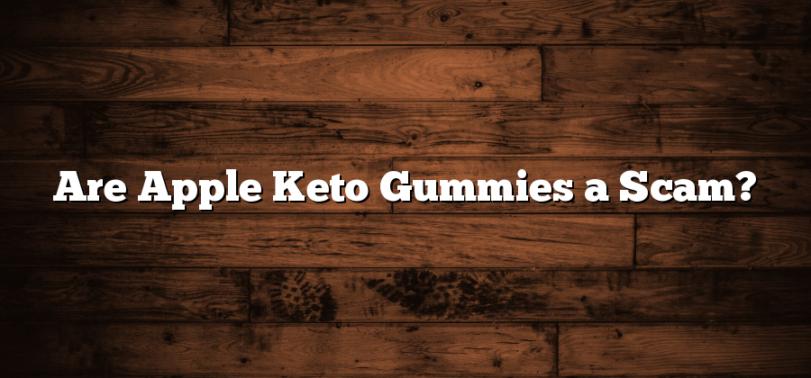 Are Apple Keto Gummies a Scam?