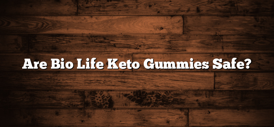 Are Bio Life Keto Gummies Safe?