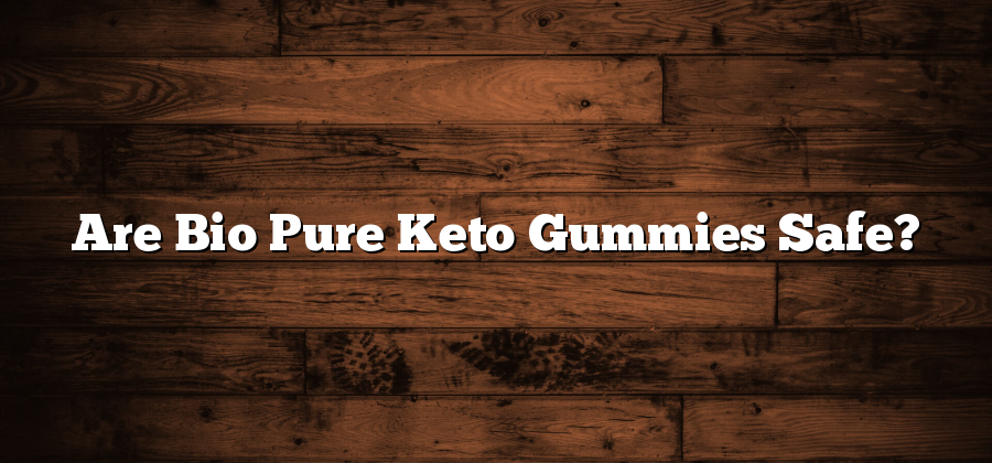 Are Bio Pure Keto Gummies Safe?