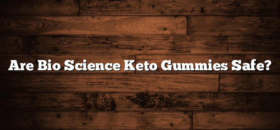 Are Bio Science Keto Gummies Safe?