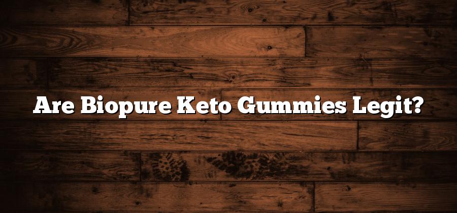 Are Biopure Keto Gummies Legit?